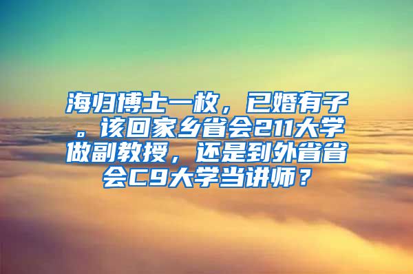 海归博士一枚，已婚有子。该回家乡省会211大学做副教授，还是到外省省会C9大学当讲师？