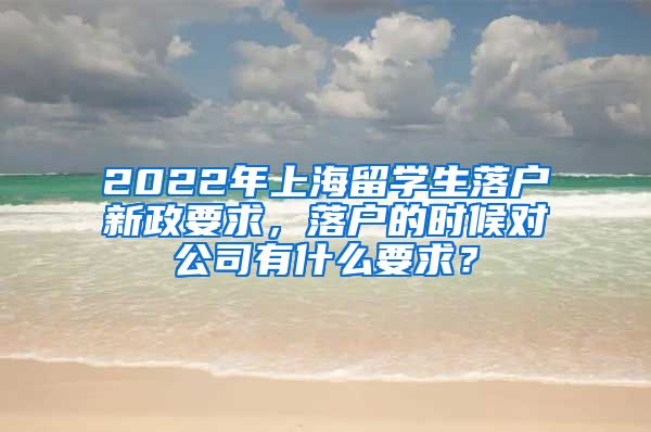 2022年上海留学生落户新政要求，落户的时候对公司有什么要求？