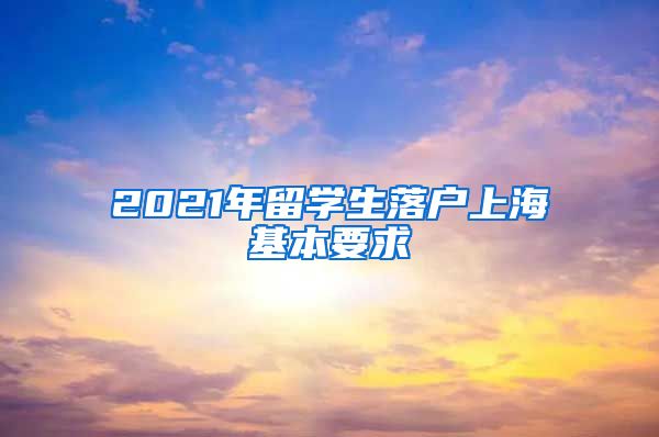 2021年留学生落户上海基本要求