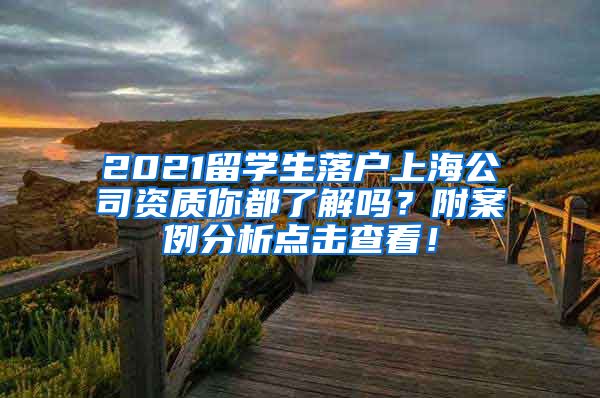 2021留学生落户上海公司资质你都了解吗？附案例分析点击查看！