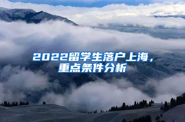 2022留学生落户上海，重点条件分析