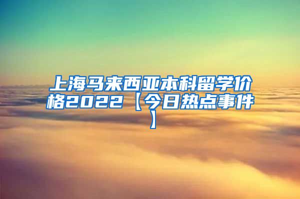 上海马来西亚本科留学价格2022【今日热点事件】