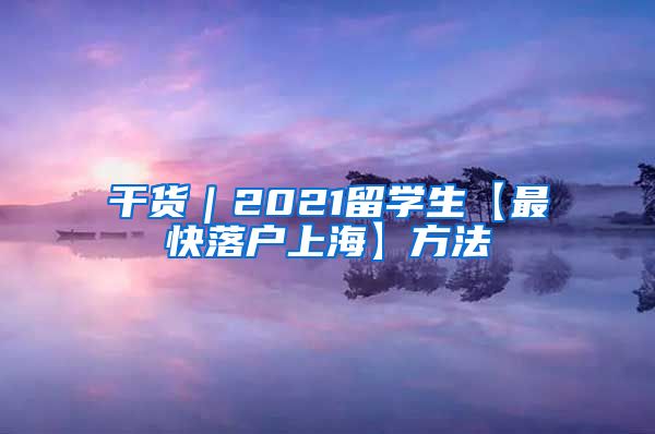 干货｜2021留学生【最快落户上海】方法