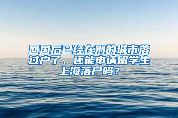 回国后已经在别的城市落过户了，还能申请留学生上海落户吗？