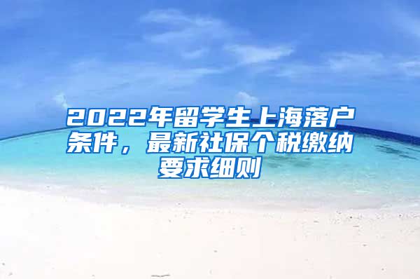 2022年留学生上海落户条件，最新社保个税缴纳要求细则