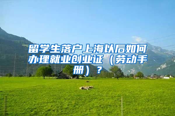 留学生落户上海以后如何办理就业创业证（劳动手册）？