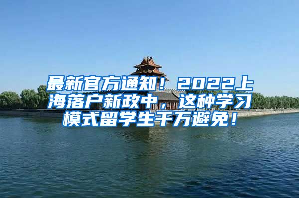 最新官方通知！2022上海落户新政中，这种学习模式留学生千万避免！