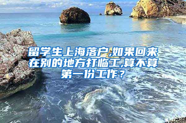 留学生上海落户,如果回来在别的地方打临工,算不算第一份工作？