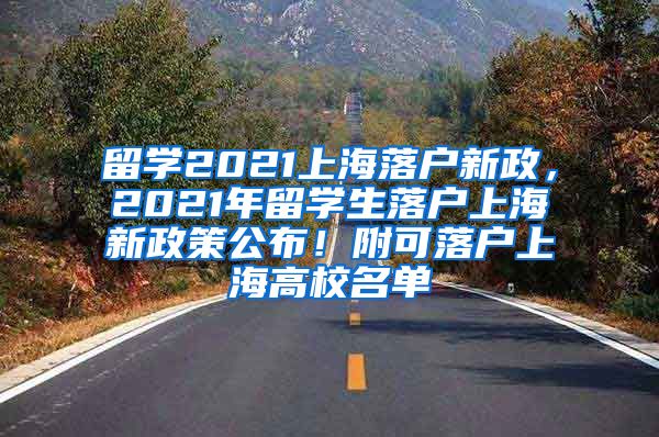 留学2021上海落户新政，2021年留学生落户上海新政策公布！附可落户上海高校名单