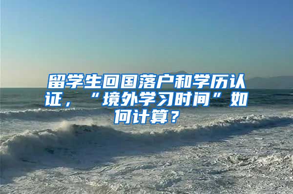 留学生回国落户和学历认证，“境外学习时间”如何计算？