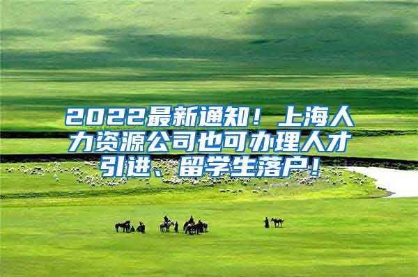 2022最新通知！上海人力资源公司也可办理人才引进、留学生落户！