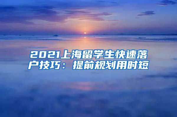 2021上海留学生快速落户技巧：提前规划用时短