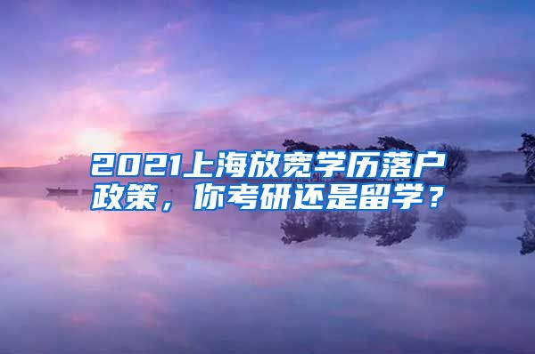 2021上海放宽学历落户政策，你考研还是留学？