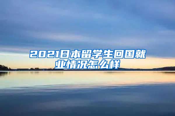 2021日本留学生回国就业情况怎么样