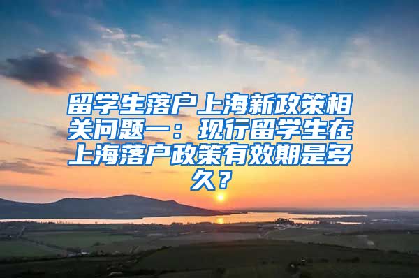 留学生落户上海新政策相关问题一：现行留学生在上海落户政策有效期是多久？