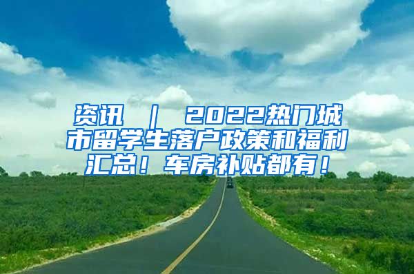 资讯 ｜ 2022热门城市留学生落户政策和福利汇总！车房补贴都有！