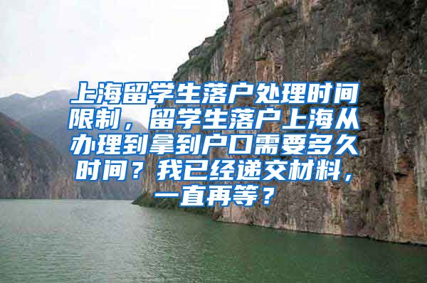 上海留学生落户处理时间限制，留学生落户上海从办理到拿到户口需要多久时间？我已经递交材料，一直再等？