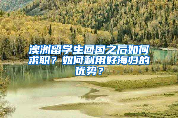 澳洲留学生回国之后如何求职？如何利用好海归的优势？