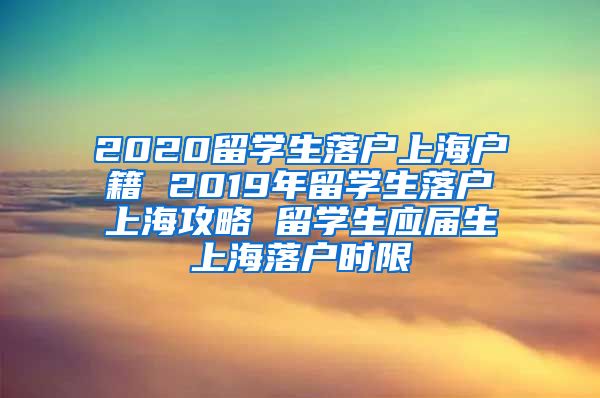 2020留学生落户上海户籍 2019年留学生落户上海攻略 留学生应届生上海落户时限