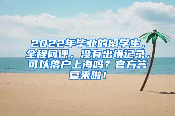 2022年毕业的留学生，全程网课，没有出境记录，可以落户上海吗？官方答复来啦！