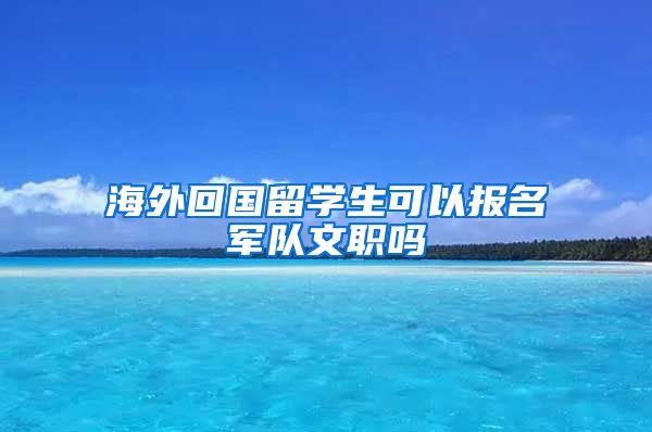 海外回国留学生可以报名军队文职吗