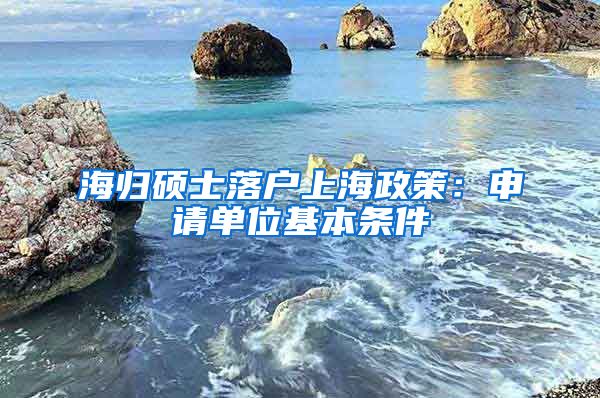 海归硕士落户上海政策：申请单位基本条件