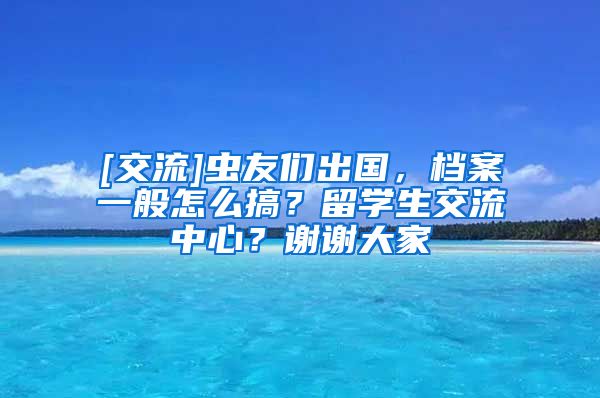 [交流]虫友们出国，档案一般怎么搞？留学生交流中心？谢谢大家