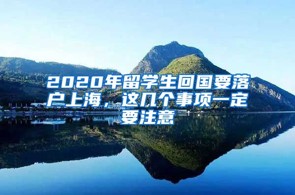 2020年留学生回国要落户上海，这几个事项一定要注意