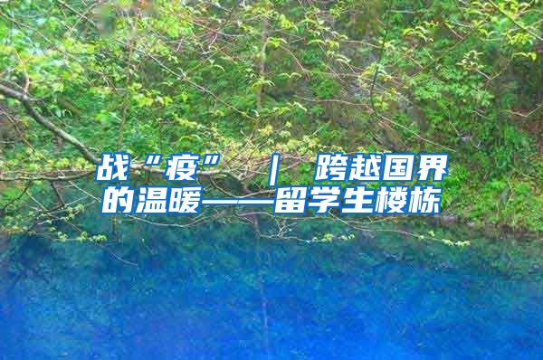 战“疫” ｜ 跨越国界的温暖——留学生楼栋