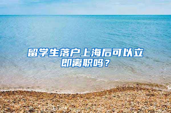 留学生落户上海后可以立即离职吗？