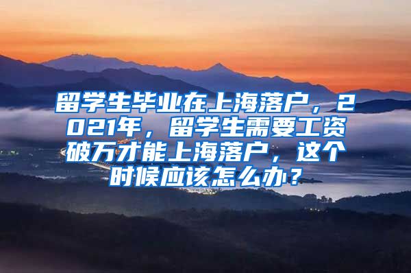 留学生毕业在上海落户，2021年，留学生需要工资破万才能上海落户，这个时候应该怎么办？