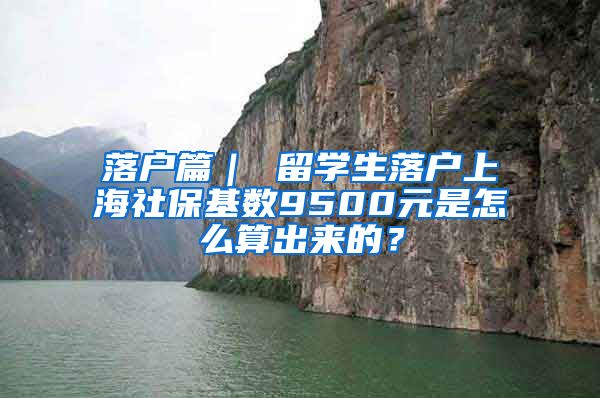 落户篇｜ 留学生落户上海社保基数9500元是怎么算出来的？