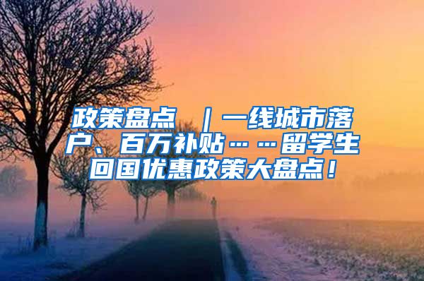 政策盘点 ｜一线城市落户、百万补贴……留学生回国优惠政策大盘点！