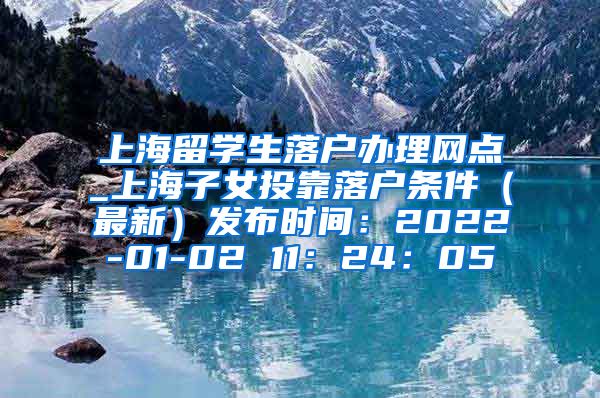 上海留学生落户办理网点_上海子女投靠落户条件（最新）发布时间：2022-01-02 11：24：05