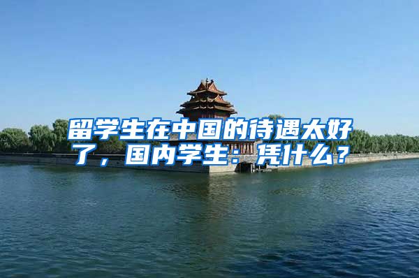 留学生在中国的待遇太好了，国内学生：凭什么？