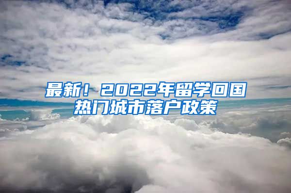 最新！2022年留学回国热门城市落户政策