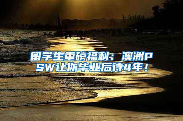 留学生重磅福利：澳洲PSW让你毕业后待4年！