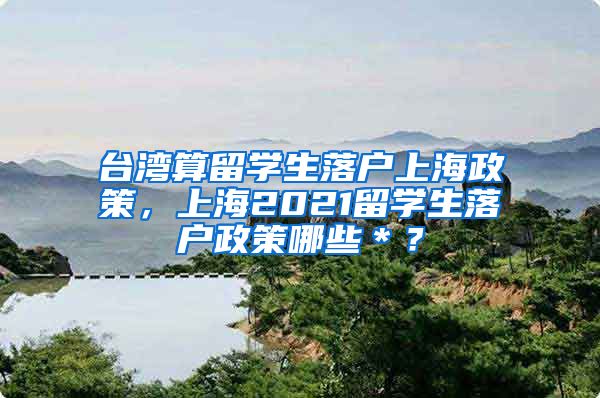 台湾算留学生落户上海政策，上海2021留学生落户政策哪些＊？