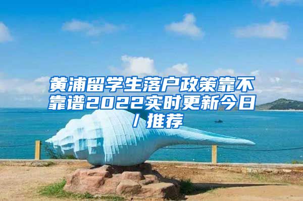 黄浦留学生落户政策靠不靠谱2022实时更新今日／推荐