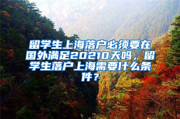 留学生上海落户必须要在国外满足20210天吗，留学生落户上海需要什么条件？