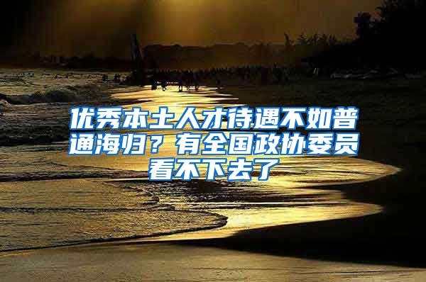 优秀本土人才待遇不如普通海归？有全国政协委员看不下去了