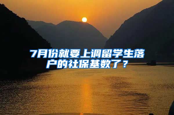 7月份就要上调留学生落户的社保基数了？