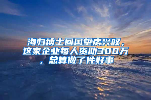 海归博士回国望房兴叹，这家企业每人资助300万，总算做了件好事