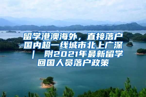 留学港澳海外，直接落户国内超一线城市北上广深 ｜ 附2021年最新留学回国人员落户政策