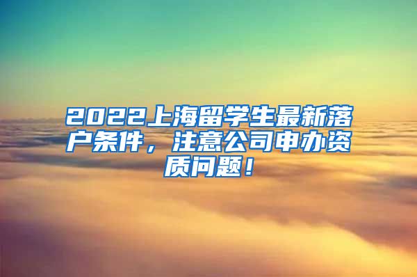 2022上海留学生最新落户条件，注意公司申办资质问题！