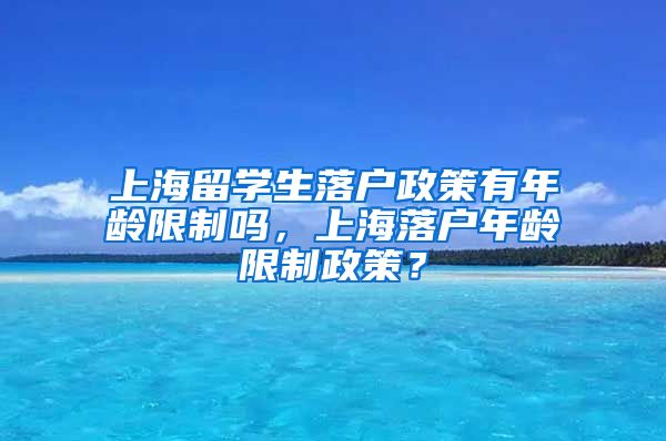 上海留学生落户政策有年龄限制吗，上海落户年龄限制政策？