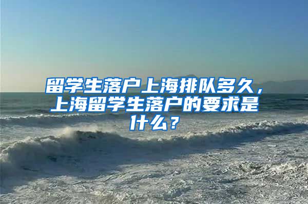 留学生落户上海排队多久，上海留学生落户的要求是什么？