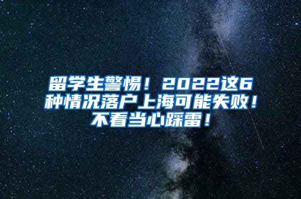 留学生警惕！2022这6种情况落户上海可能失败！不看当心踩雷！