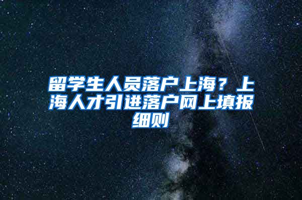 留学生人员落户上海？上海人才引进落户网上填报细则