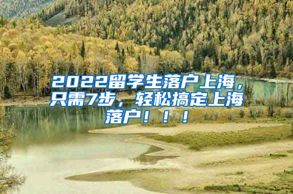 2022留学生落户上海，只需7步，轻松搞定上海落户！！！